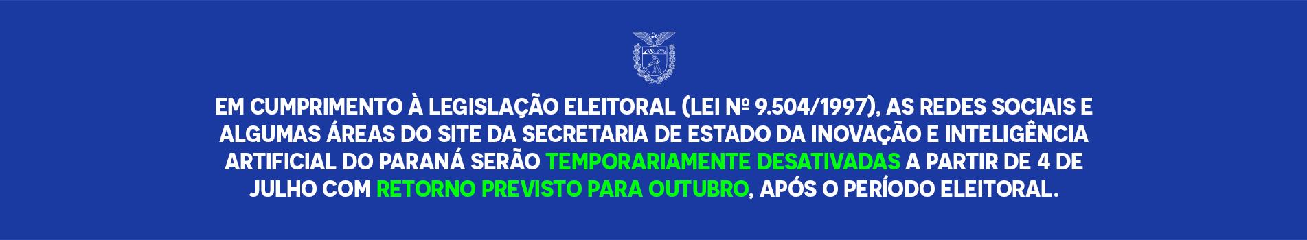 Em cumprimento à legislação eleitoral (Lei nº 9.504/1997), as redes sociais e algumas áreas do site da Secretaria de Estado da Inovação e Inteligência Artificial do Paraná serão temporariamente desativadas a partir de 4 de julho com retorno previsto para outubro, após o período eleitoral.